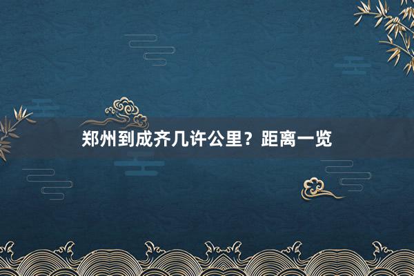 郑州到成齐几许公里？距离一览