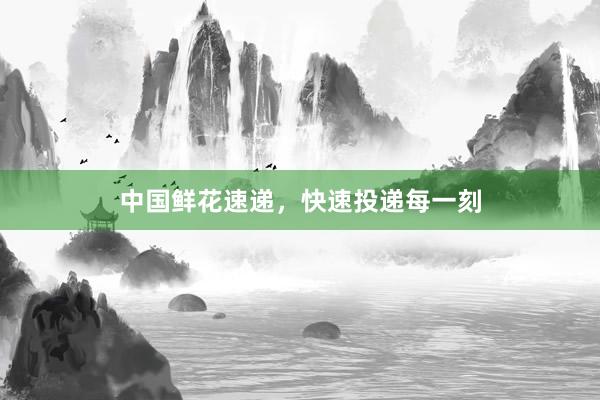 中国鲜花速递，快速投递每一刻