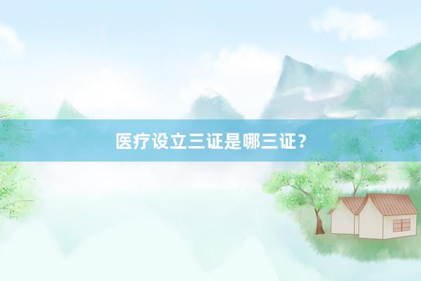 医疗设立三证是哪三证？